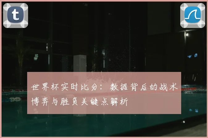 世界杯实时比分:数据背后的战术博弈与胜负关键点解析