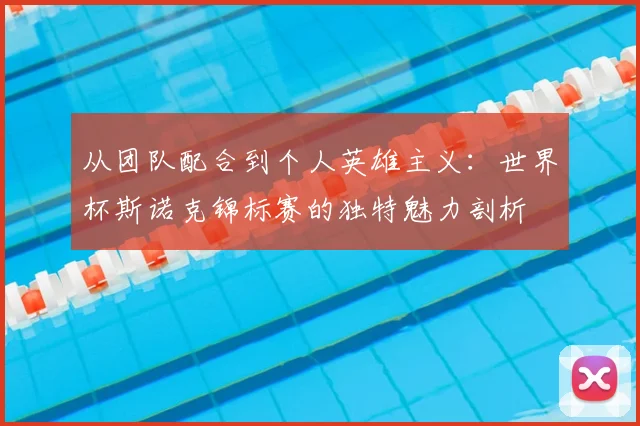 从团队配合到个人英雄主义:世界杯斯诺克锦标赛的独特魅力剖析