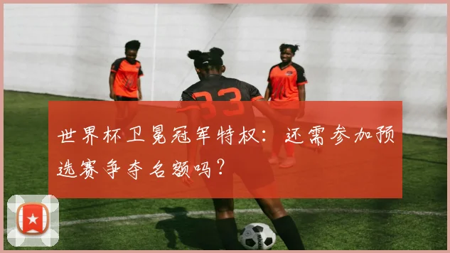世界杯卫冕冠军特权:还需参加预选赛争夺名额吗?
