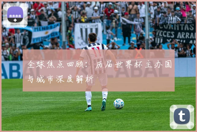 全球焦点回顾：历届世界杯主办国与城市深度解析