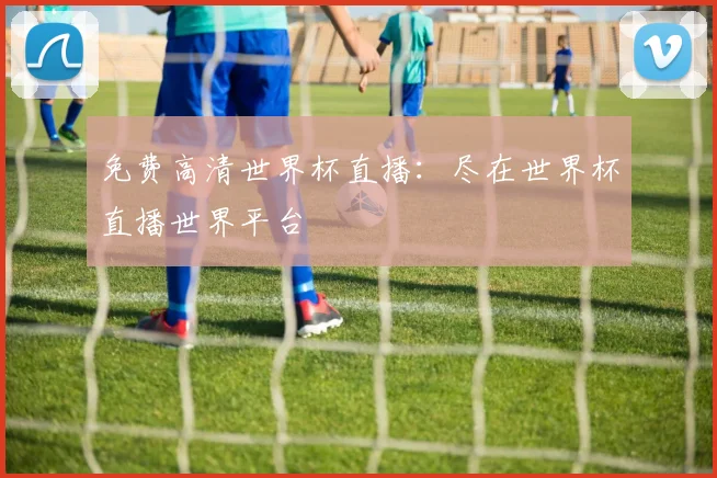 免费高清世界杯直播：尽在世界杯直播世界平台