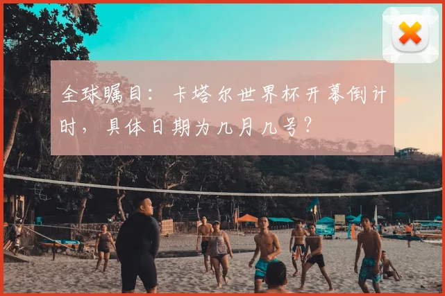 全球瞩目：卡塔尔世界杯开幕倒计时，具体日期为几月几号？