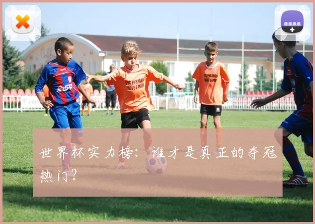 世界杯实力榜:谁才是真正的夺冠热门?