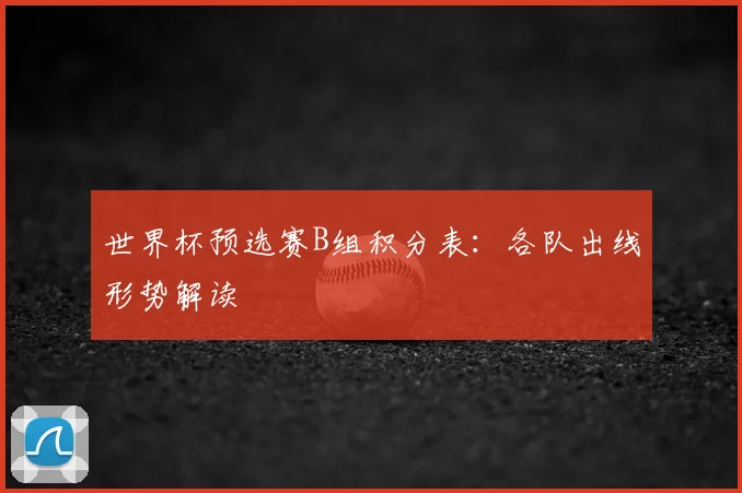 世界杯预选赛B组积分表:各队出线形势解读