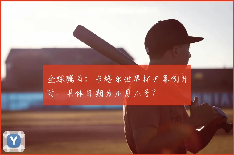 全球瞩目：卡塔尔世界杯开幕倒计时，具体日期为几月几号？