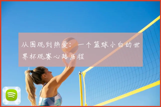 从围观到热爱:一个篮球小白的世界杯观赛心路历程