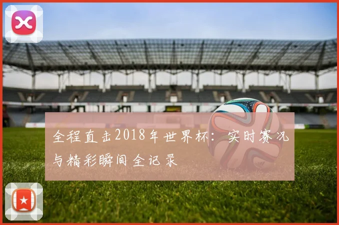 全程直击2018年世界杯：实时赛况与精彩瞬间全记录