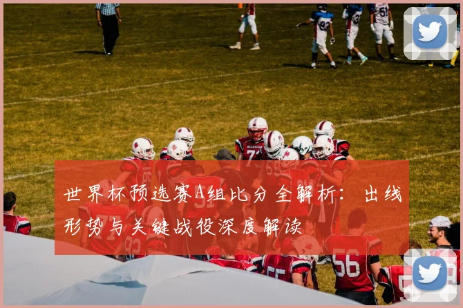 世界杯预选赛A组比分全解析:出线形势与关键战役深度解读