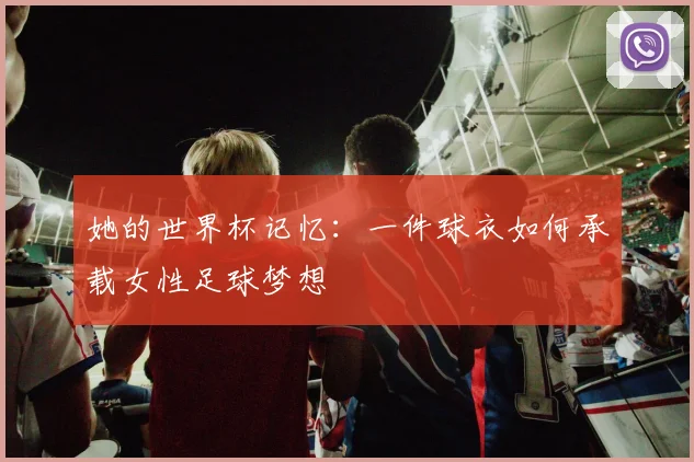 她的世界杯记忆：一件球衣如何承载女性足球梦想