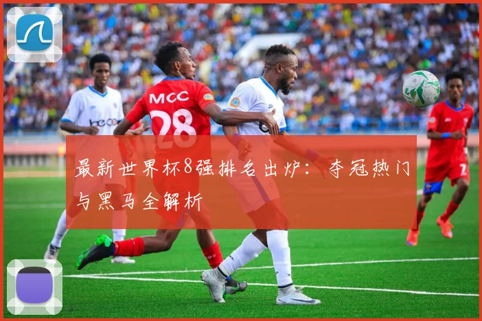 最新世界杯8强排名出炉：夺冠热门与黑马全解析