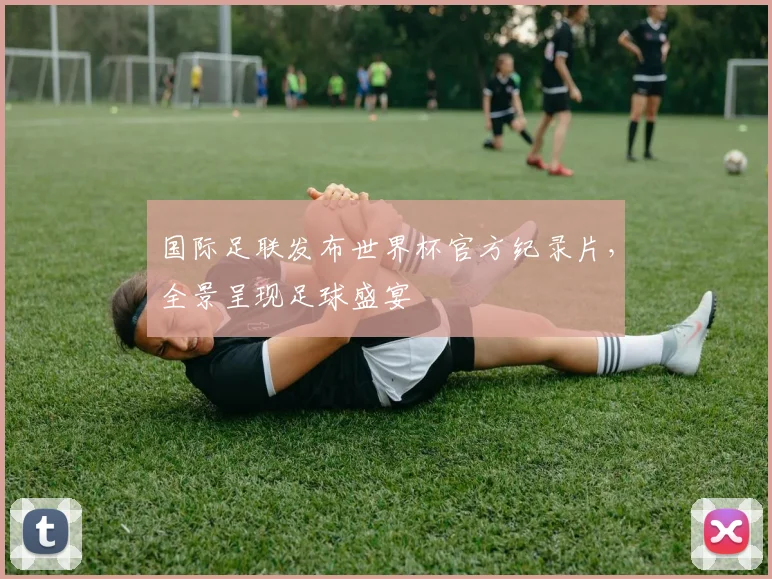 国际足联发布世界杯官方纪录片,全景呈现足球盛宴