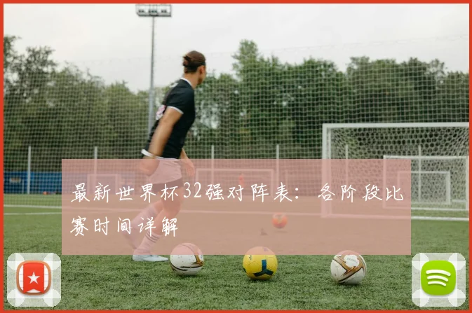 最新世界杯32强对阵表：各阶段比赛时间详解