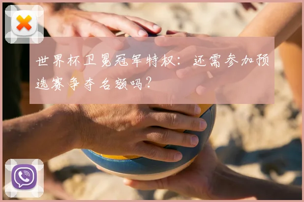 世界杯卫冕冠军特权:还需参加预选赛争夺名额吗?