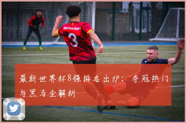 最新世界杯8强排名出炉：夺冠热门与黑马全解析