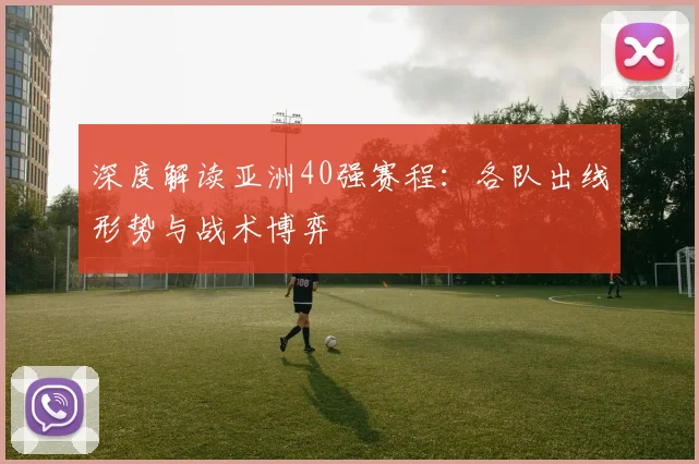 深度解读亚洲40强赛程：各队出线形势与战术博弈
