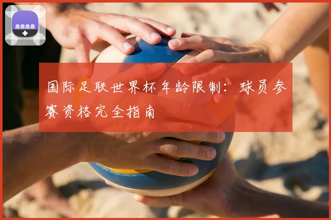 国际足联世界杯年龄限制：球员参赛资格完全指南