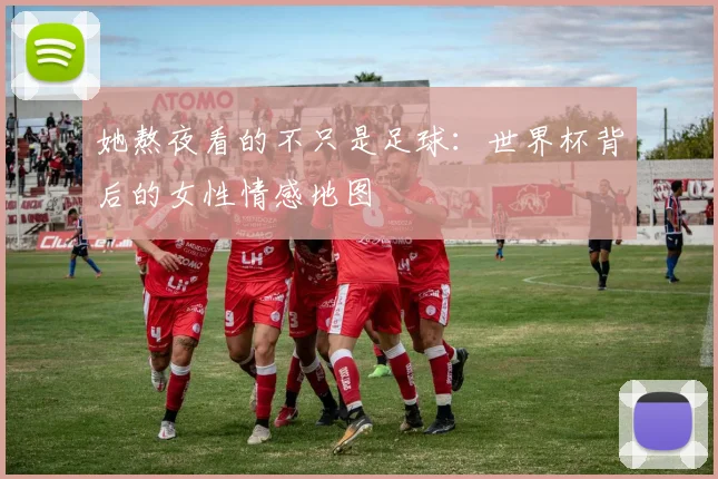 她熬夜看的不只是足球:世界杯背后的女性情感地图