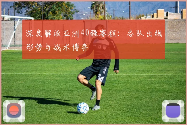 深度解读亚洲40强赛程：各队出线形势与战术博弈