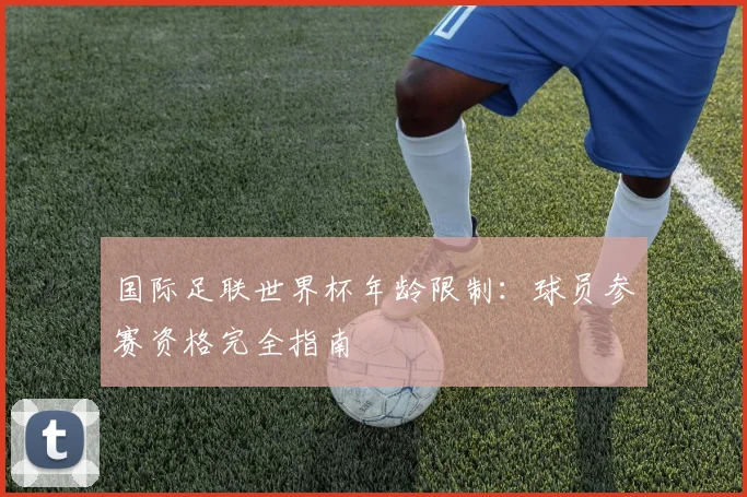 国际足联世界杯年龄限制：球员参赛资格完全指南