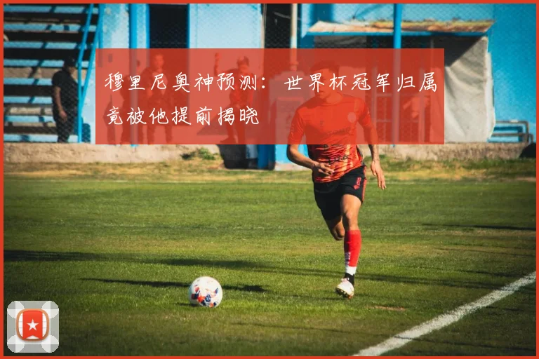 穆里尼奥神预测：世界杯冠军归属竟被他提前揭晓