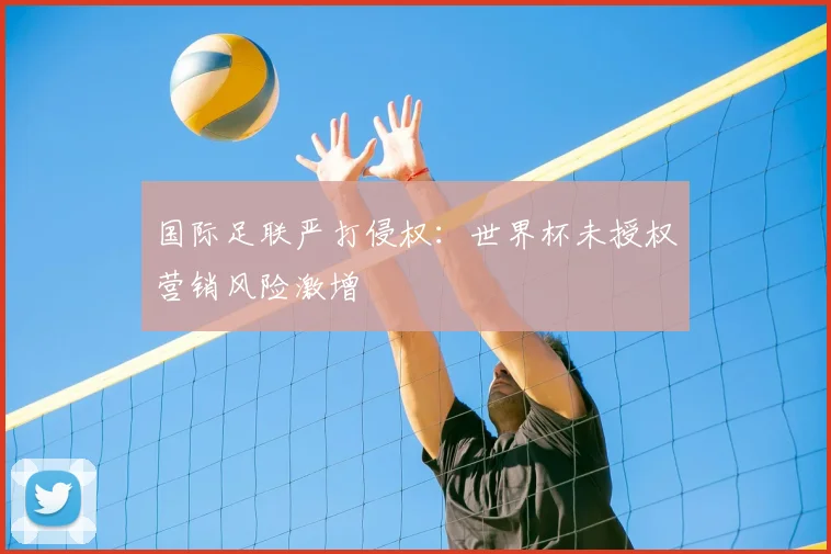国际足联严打侵权:世界杯未授权营销风险激增