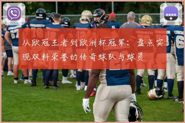 从欧冠王者到欧洲杯冠军：盘点实现双料荣誉的传奇球队与球员