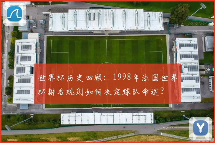 世界杯历史回顾：1998年法国世界杯排名规则如何决定球队命运？