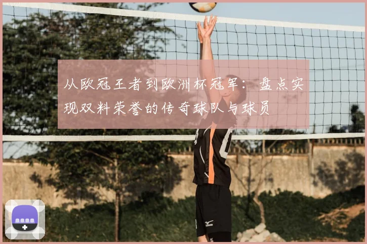 从欧冠王者到欧洲杯冠军：盘点实现双料荣誉的传奇球队与球员