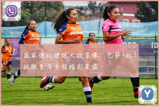 国家德比进球大战录像：巴萨4比3战胜皇马全程精彩复盘