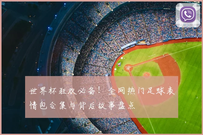 世界杯狂欢必备！全网热门足球表情包合集与背后故事盘点