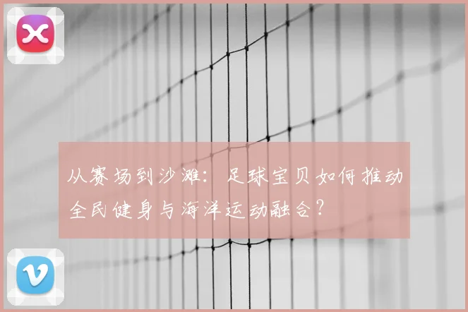 从赛场到沙滩：足球宝贝如何推动全民健身与海洋运动融合？