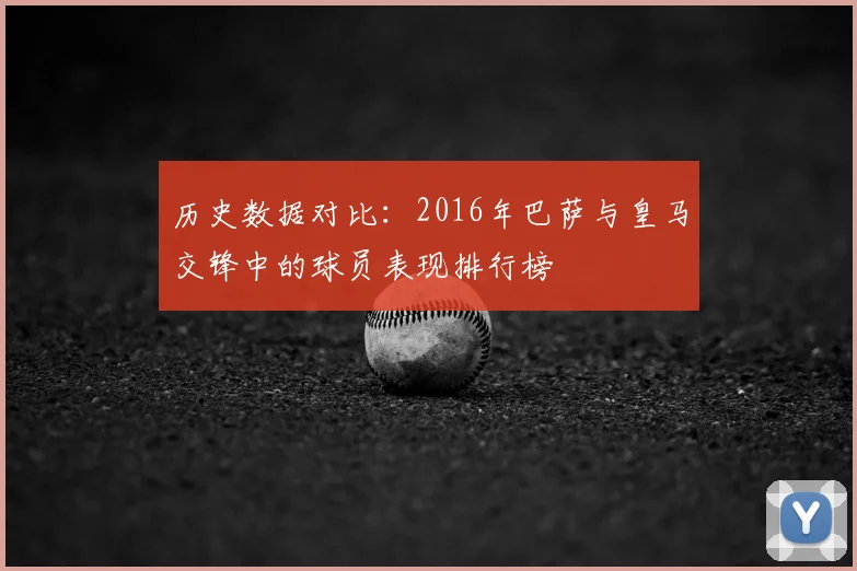 历史数据对比：2016年巴萨与皇马交锋中的球员表现排行榜
