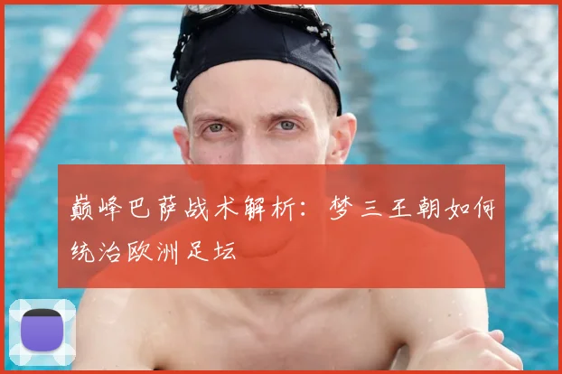 巅峰巴萨战术解析：梦三王朝如何统治欧洲足坛