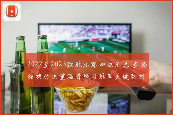 2022至2023欧冠比赛回放汇总 多场经典对决重温晋级与冠军关键时刻