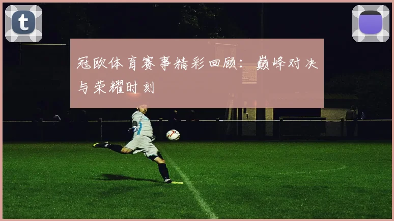 冠欧体育赛事精彩回顾：巅峰对决与荣耀时刻