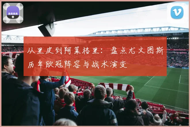 从里皮到阿莱格里：盘点尤文图斯历年欧冠阵容与战术演变