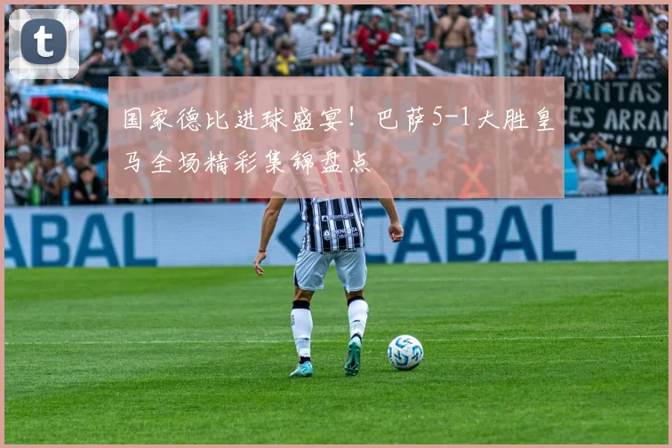 国家德比进球盛宴！巴萨5-1大胜皇马全场精彩集锦盘点
