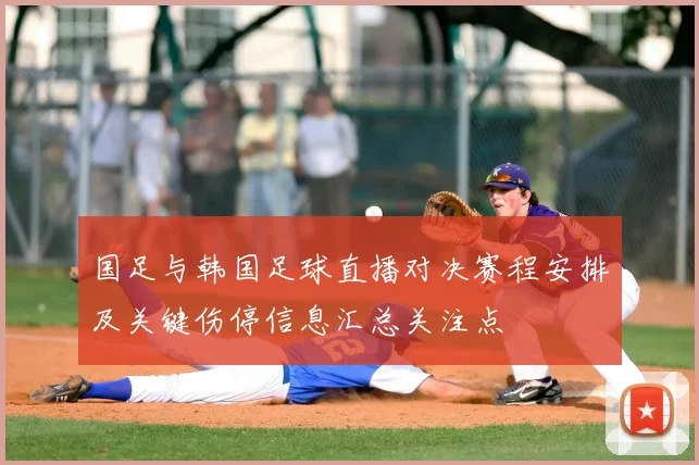 国足与韩国足球直播对决赛程安排及关键伤停信息汇总关注点