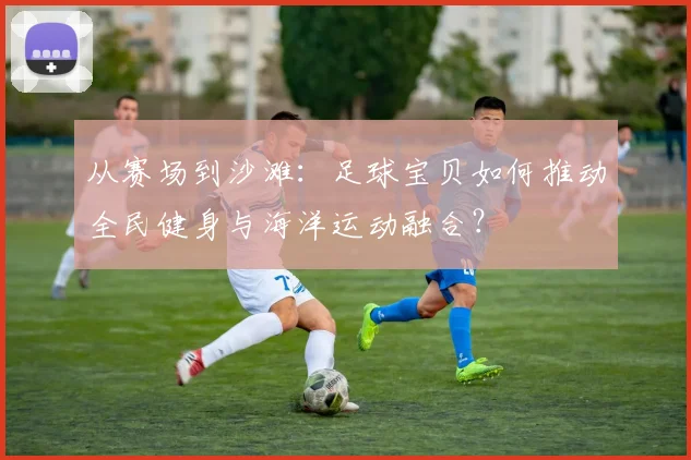 从赛场到沙滩：足球宝贝如何推动全民健身与海洋运动融合？