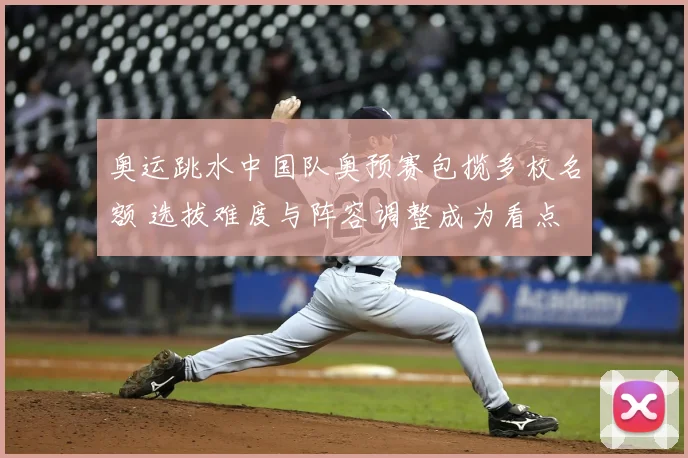 奥运跳水中国队奥预赛包揽多枚名额 选拔难度与阵容调整成为看点