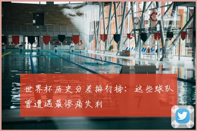 世界杯历史分差排行榜：这些球队曾遭遇最惨痛失利