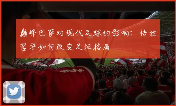 巅峰巴萨对现代足球的影响：传控哲学如何改变足坛格局
