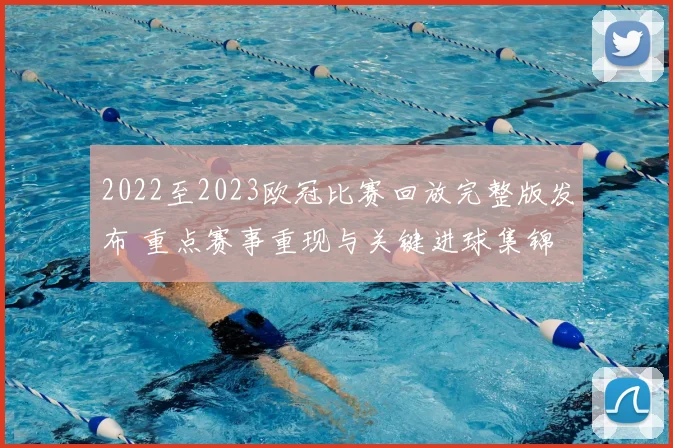 2022至2023欧冠比赛回放完整版发布 重点赛事重现与关键进球集锦