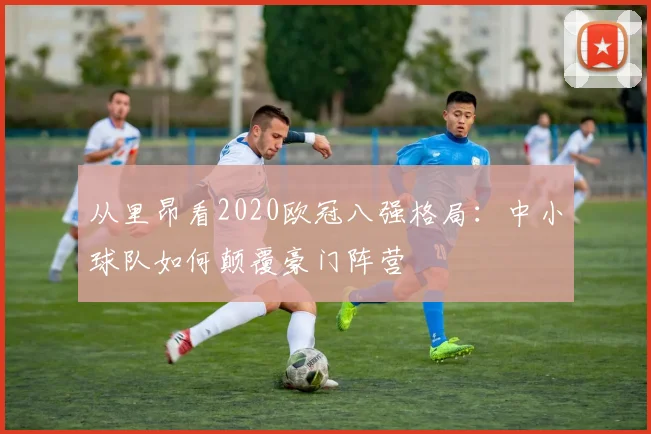从里昂看2020欧冠八强格局：中小球队如何颠覆豪门阵营