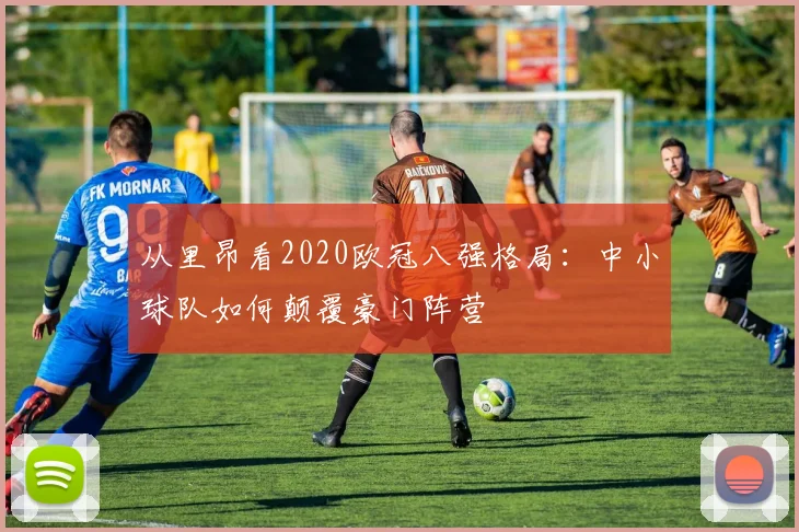 从里昂看2020欧冠八强格局：中小球队如何颠覆豪门阵营